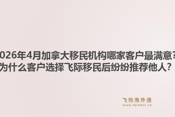 2026年4月加拿大移民機構(gòu)哪家客戶最滿意？為什么客戶選擇飛際移民后紛紛推薦他人？1.jpg