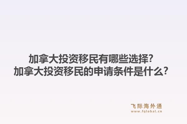加拿大投資移民有哪些選擇？加拿大投資移民的申請條件是什么？1.jpg
