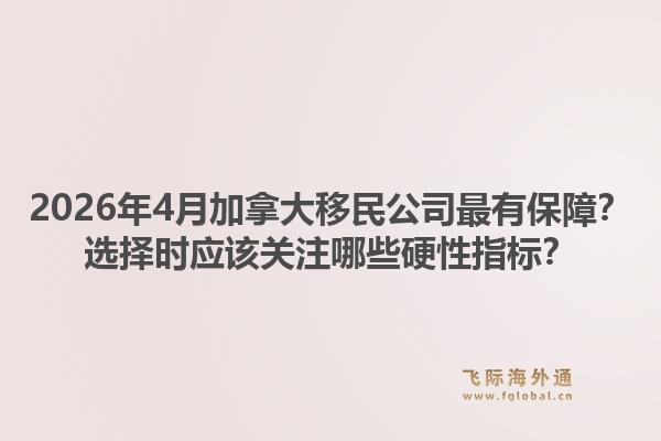 2026年4月加拿大移民公司最有保障？選擇時應該關注哪些硬性指標？1.jpg