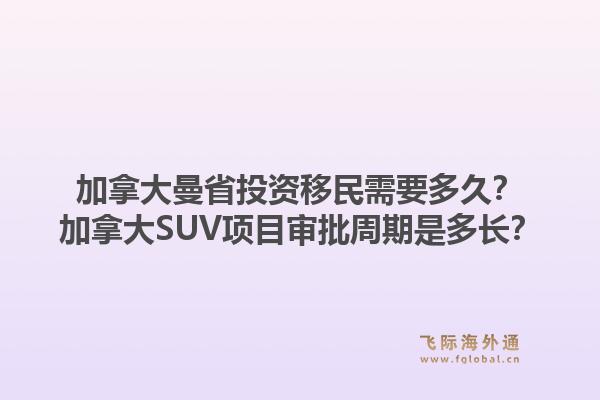 加拿大曼省投資移民需要多久？加拿大SUV項(xiàng)目審批周期是多長？1.jpg