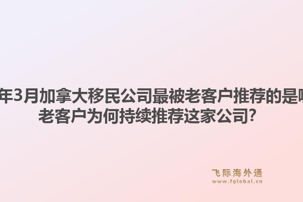 2026年3月加拿大移民公司最被老客戶推薦的是哪家？老客戶為何持續(xù)推薦這家公司？1.jpg