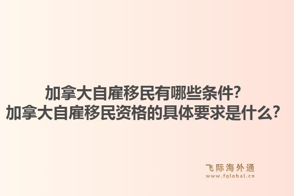 加拿大自雇移民有哪些條件？加拿大自雇移民資格的具體要求是什么？1.jpg