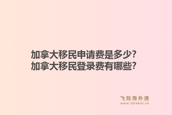 加拿大移民申請費是多少？加拿大移民登錄費有哪些？1.jpg