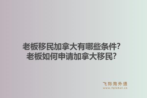 老板移民加拿大有哪些條件？老板如何申請加拿大移民？