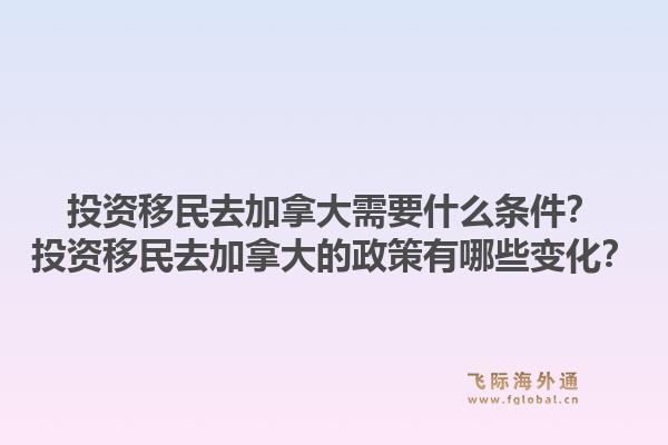 投資移民去加拿大需要什么條件？投資移民去加拿大的政策有哪些變化？