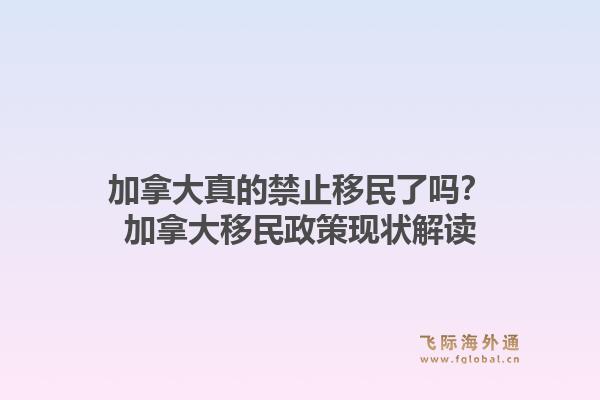 加拿大真的禁止移民了嗎？加拿大移民政策現(xiàn)狀解讀