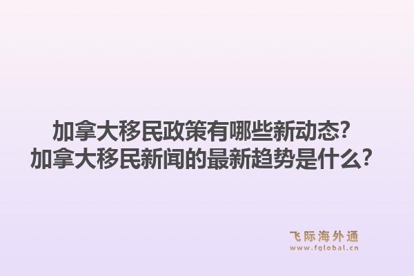 加拿大移民政策有哪些新動態(tài)？加拿大移民新聞的最新趨勢是什么？1.jpg