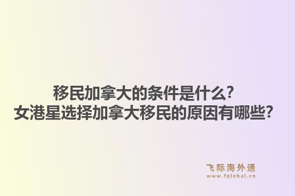 移民加拿大的條件是什么？女港星選擇加拿大移民的原因有哪些？1.jpg