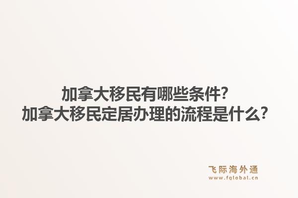 加拿大移民有哪些條件？加拿大移民定居辦理的流程是什么？1.jpg