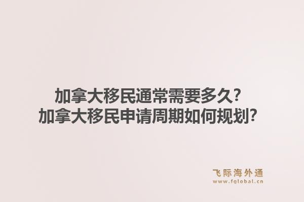 加拿大移民通常需要多久？加拿大移民申請周期如何規(guī)劃？1.jpg