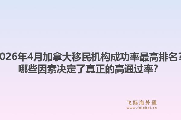 2026年4月加拿大移民機構(gòu)成功率最高排名？哪些因素決定了真正的高通過率？1.jpg