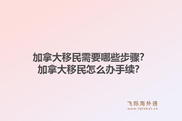 加拿大移民需要哪些步驟？加拿大移民怎么辦手續(xù)？1.jpg