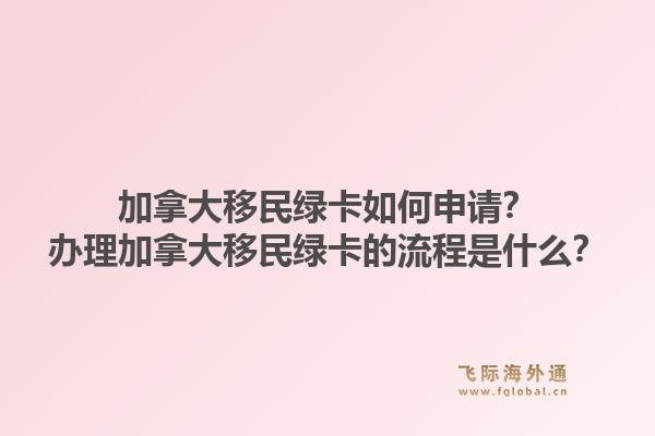 加拿大移民綠卡如何申請？辦理加拿大移民綠卡的流程是什么？1.jpg