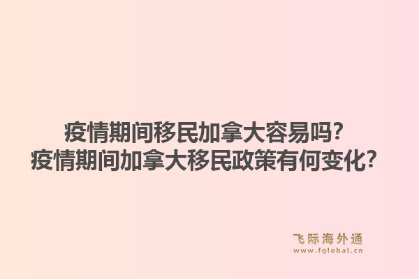 疫情期間移民加拿大容易嗎？疫情期間加拿大移民政策有何變化？1.jpg