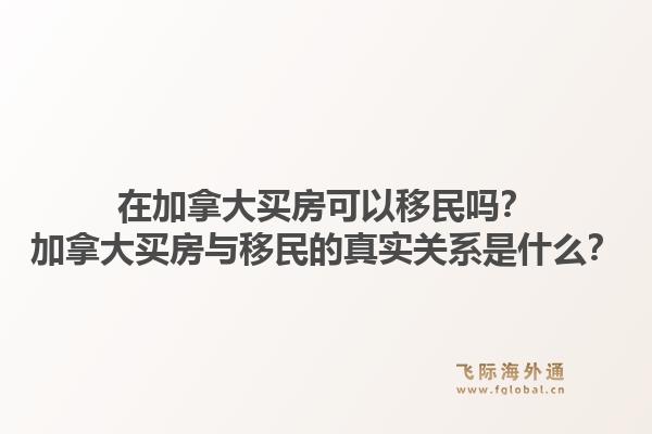 在加拿大買房可以移民嗎？加拿大買房與移民的真實關(guān)系是什么？1.jpg