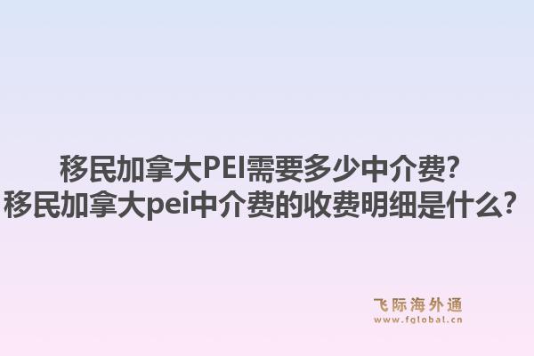 移民加拿大PEI需要多少中介費(fèi)？移民加拿大pei中介費(fèi)的收費(fèi)明細(xì)是什么？1.jpg