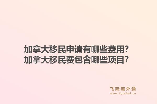 加拿大移民申請(qǐng)有哪些費(fèi)用？加拿大移民費(fèi)包含哪些項(xiàng)目？1.jpg