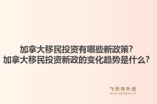加拿大移民投資有哪些新政策？加拿大移民投資新政的變化趨勢是什么？1.jpg