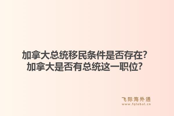 加拿大總統(tǒng)移民條件是否存在？加拿大是否有總統(tǒng)這一職位？1.jpg
