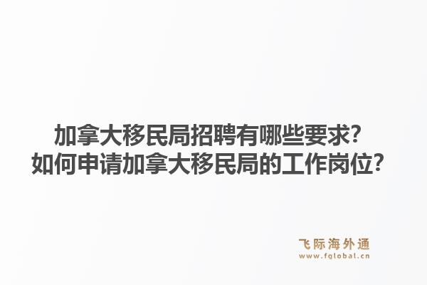 加拿大移民局招聘有哪些要求？如何申請加拿大移民局的工作崗位？1.jpg