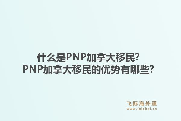 什么是PNP加拿大移民？PNP加拿大移民的優(yōu)勢有哪些？1.jpg
