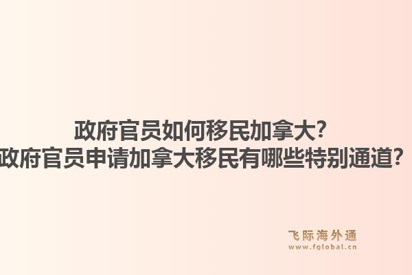 政府官員如何移民加拿大？政府官員申請(qǐng)加拿大移民有哪些特別通道？1.jpg