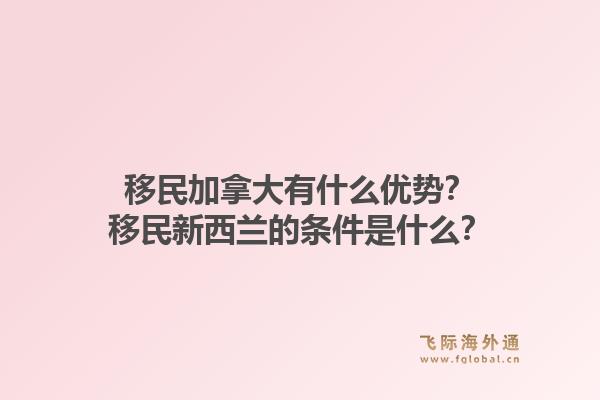 移民加拿大有什么優(yōu)勢(shì)？移民新西蘭的條件是什么？1.jpg